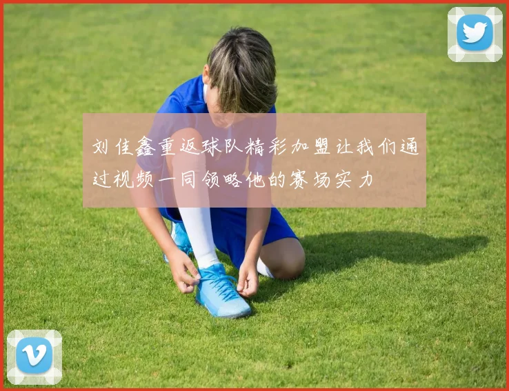 刘佳鑫重返球队精彩加盟让我们通过视频一同领略他的赛场实力