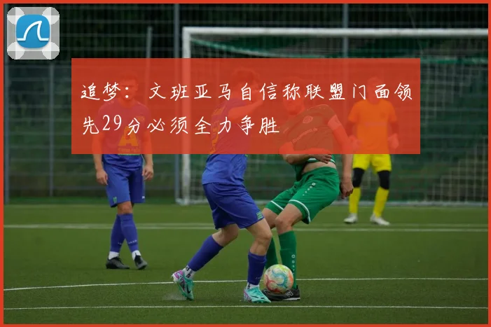 追梦：文班亚马自信称联盟门面领先29分必须全力争胜