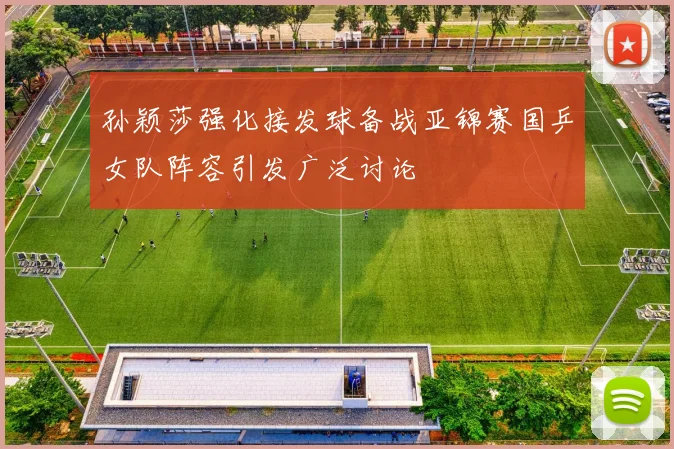 孙颖莎强化接发球备战亚锦赛国乒女队阵容引发广泛讨论