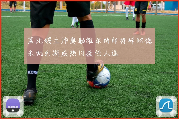 莱比锡主帅奥勒维尔纳即将辞职德米凯利斯成热门接任人选