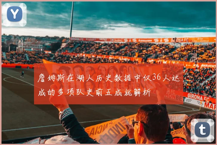 詹姆斯在湖人历史数据中仅36人达成的多项队史前五成就解析