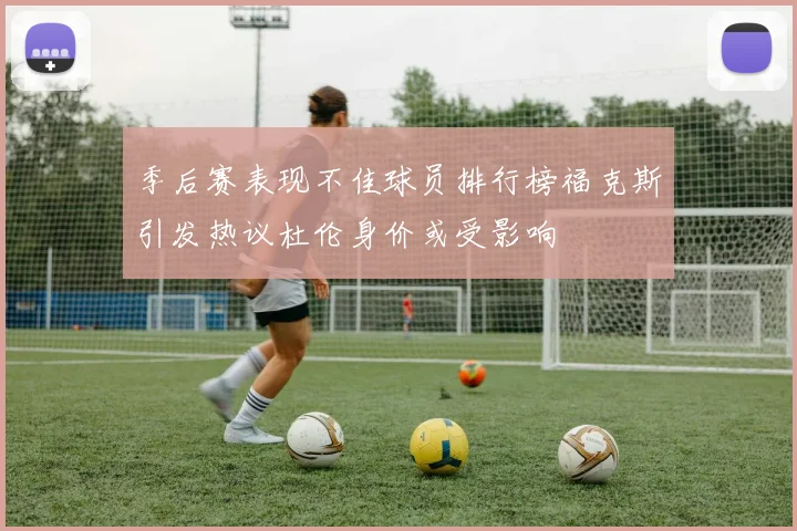 季后赛表现不佳球员排行榜福克斯引发热议杜伦身价或受影响