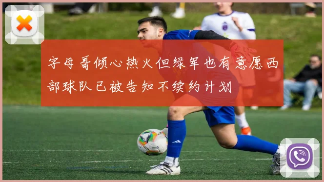 字母哥倾心热火但绿军也有意愿西部球队已被告知不续约计划