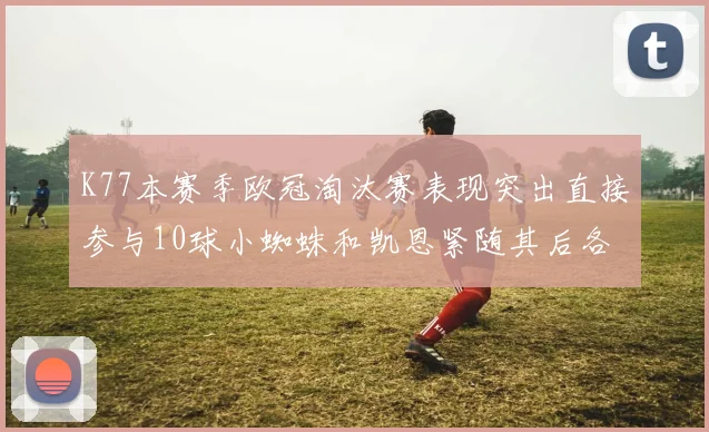 K77本赛季欧冠淘汰赛表现突出直接参与10球小蜘蛛和凯恩紧随其后各进8球