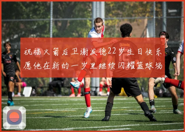 祝福火箭后卫谢泼德22岁生日快乐愿他在新的一岁里继续闪耀篮球场