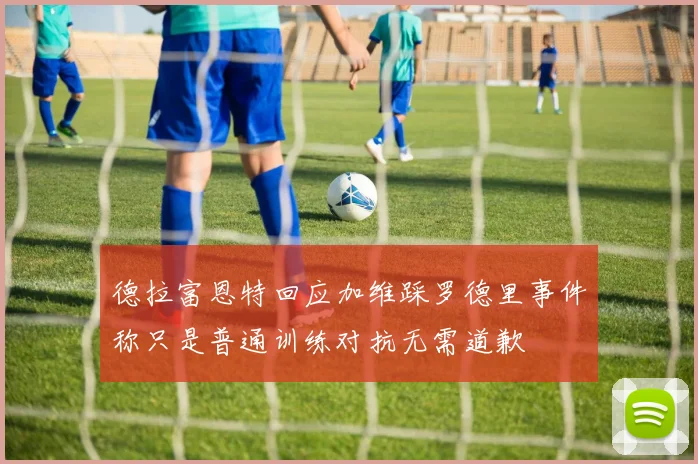 德拉富恩特回应加维踩罗德里事件称只是普通训练对抗无需道歉