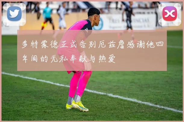 多特蒙德正式告别厄兹詹感谢他四年间的无私奉献与热爱