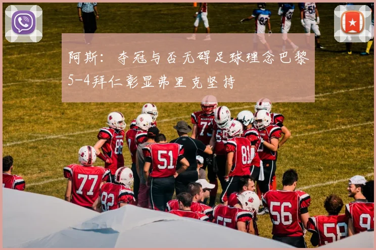 阿斯：夺冠与否无碍足球理念巴黎5-4拜仁彰显弗里克坚持
