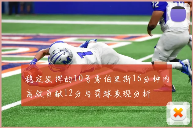 稳定发挥的10号秀伯里斯16分钟内高效贡献12分与罚球表现分析