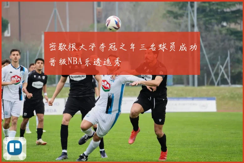 密歇根大学夺冠之年三名球员成功晋级NBA乐透选秀