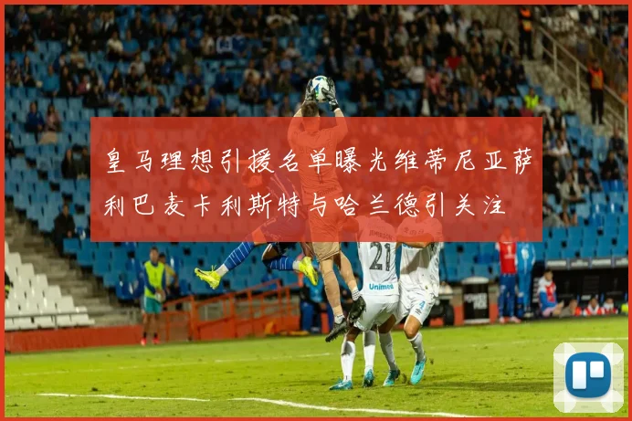 皇马理想引援名单曝光维蒂尼亚萨利巴麦卡利斯特与哈兰德引关注