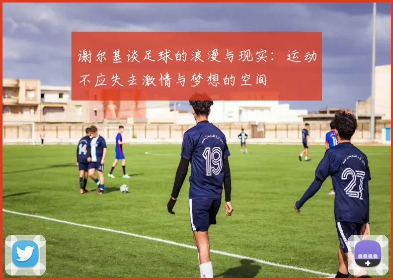 谢尔基谈足球的浪漫与现实：运动不应失去激情与梦想的空间