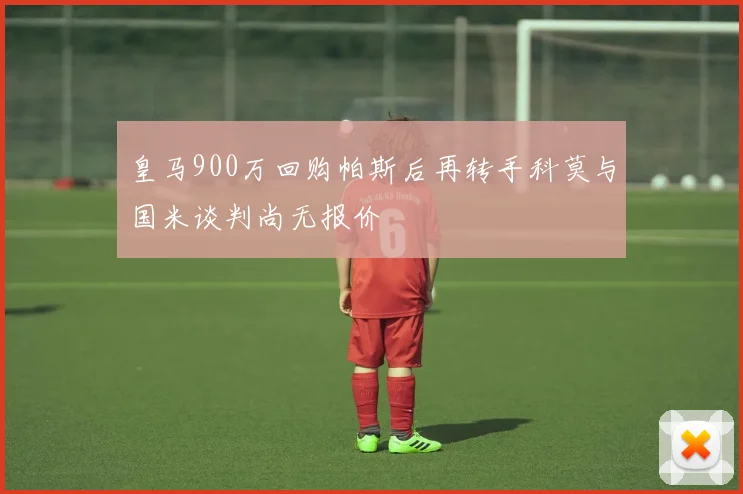 皇马900万回购帕斯后再转手科莫与国米谈判尚无报价
