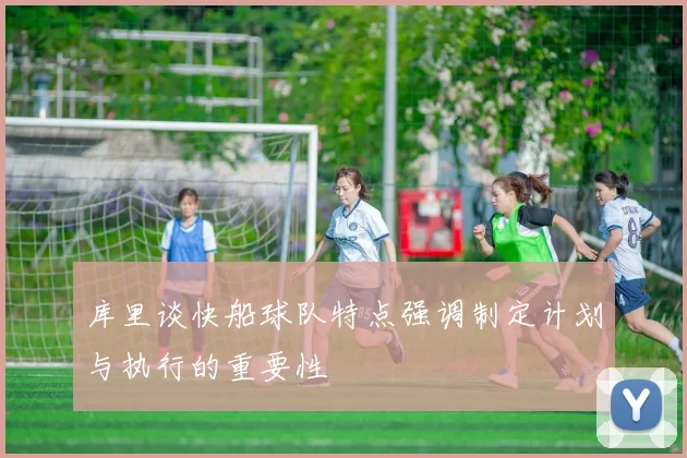 库里谈快船球队特点强调制定计划与执行的重要性