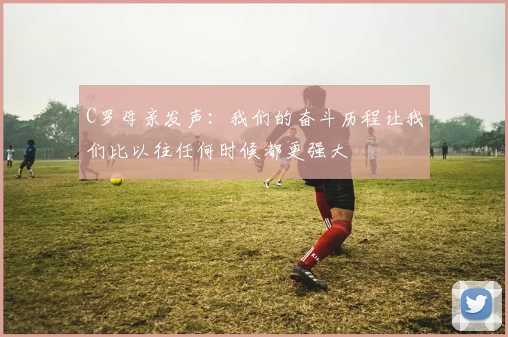 C罗母亲发声：我们的奋斗历程让我们比以往任何时候都更强大