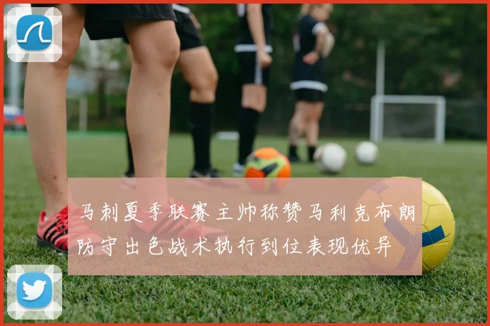 马刺夏季联赛主帅称赞马利克布朗防守出色战术执行到位表现优异