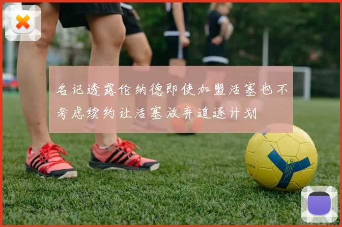 名记透露伦纳德即使加盟活塞也不考虑续约让活塞放弃追逐计划