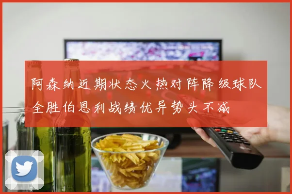 阿森纳近期状态火热对阵降级球队全胜伯恩利战绩优异势头不减
