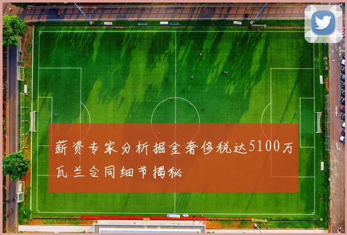 薪资专家分析掘金奢侈税达5100万瓦兰合同细节揭秘