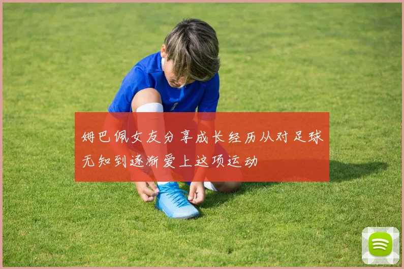 姆巴佩女友分享成长经历从对足球无知到逐渐爱上这项运动