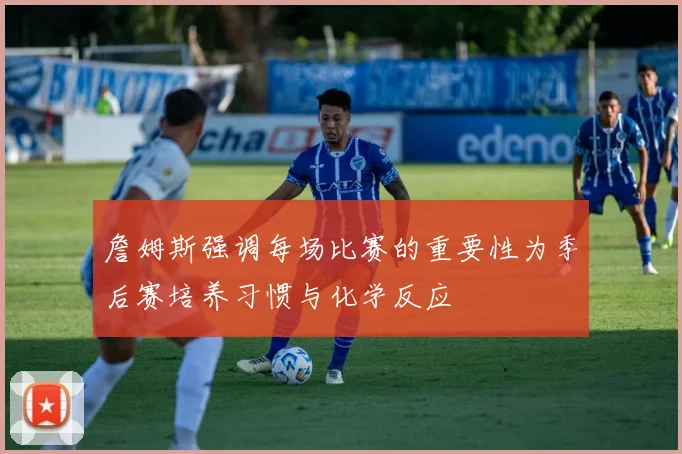 詹姆斯强调每场比赛的重要性为季后赛培养习惯与化学反应