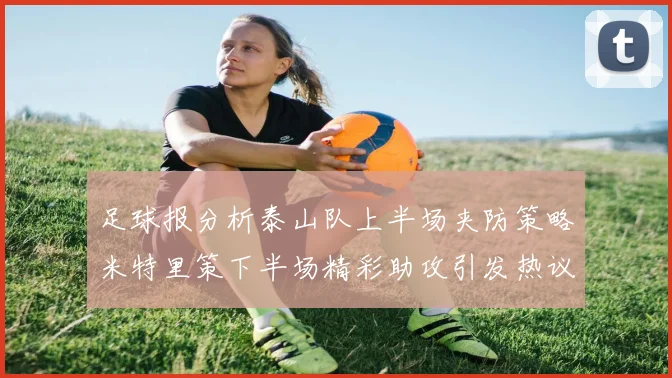 足球报分析泰山队上半场夹防策略米特里策下半场精彩助攻引发热议