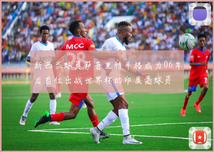 新西兰球员萨普里特辛格成为06年后首位出战世界杯的印度裔球员