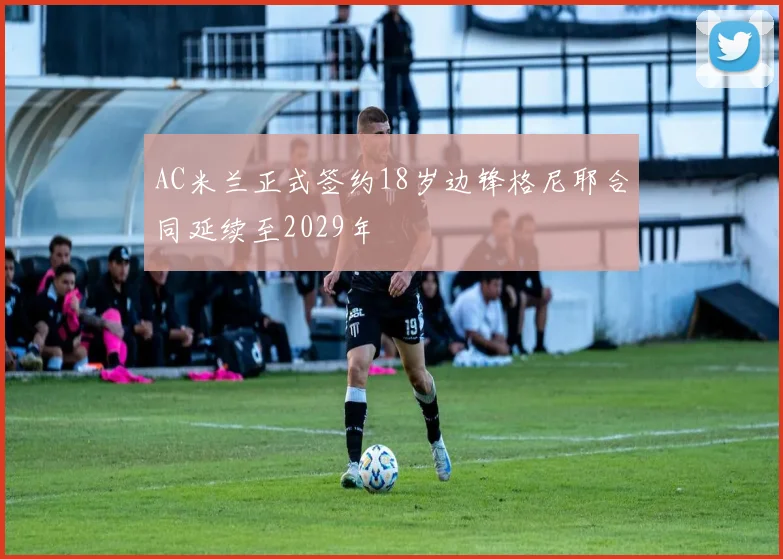AC米兰正式签约18岁边锋格尼耶合同延续至2029年