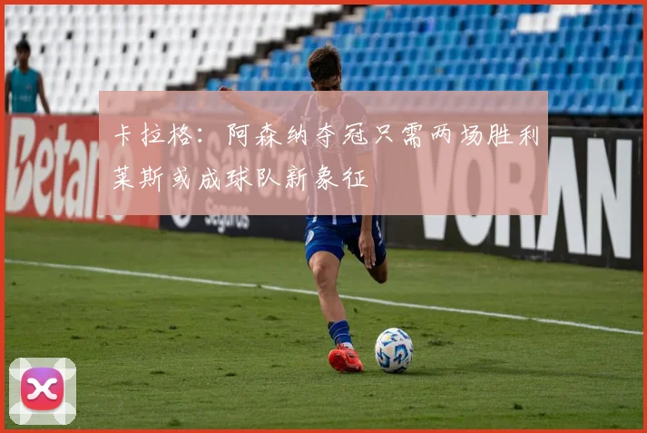 卡拉格：阿森纳夺冠只需两场胜利莱斯或成球队新象征