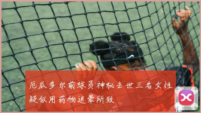 厄瓜多尔前球员神秘去世三名女性疑似用药物迷晕所致