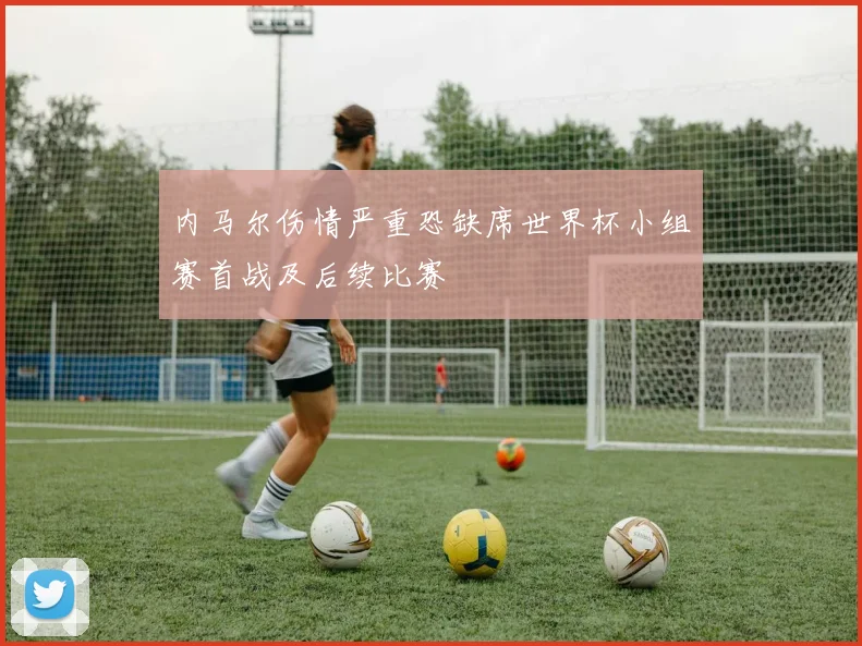 内马尔伤情严重恐缺席世界杯小组赛首战及后续比赛