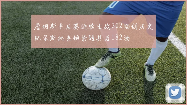 詹姆斯季后赛连续出战302场创历史纪录斯托克顿紧随其后182场