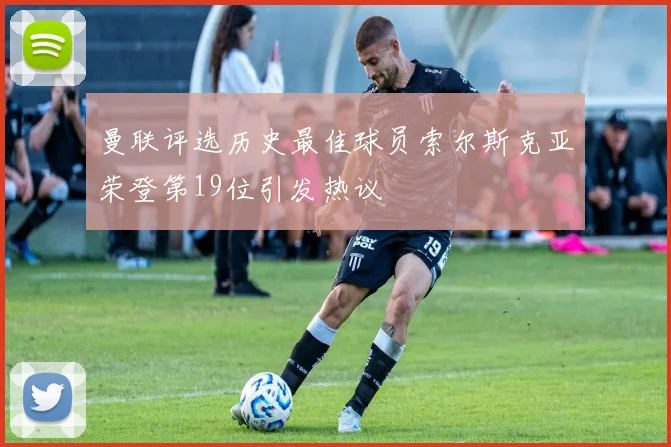 曼联评选历史最佳球员索尔斯克亚荣登第19位引发热议