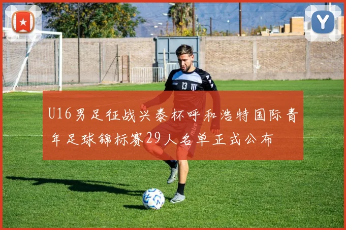 U16男足征战兴泰杯呼和浩特国际青年足球锦标赛29人名单正式公布