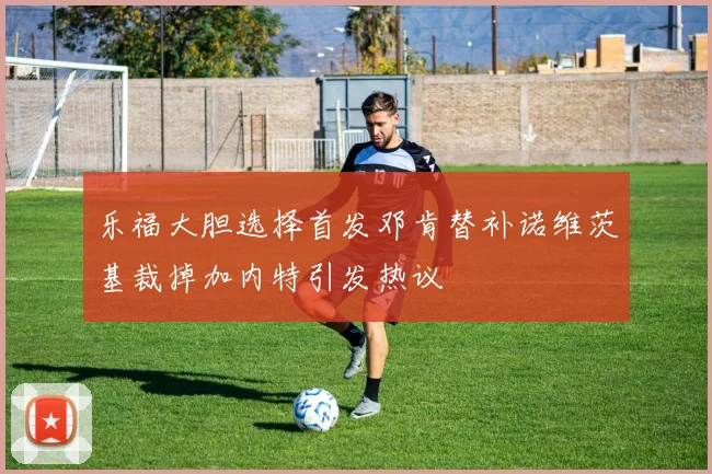 乐福大胆选择首发邓肯替补诺维茨基裁掉加内特引发热议