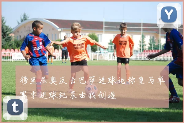穆里尼奥反击巴萨进球论称皇马单赛季进球纪录由我创造