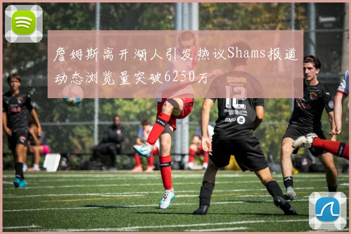 詹姆斯离开湖人引发热议Shams报道动态浏览量突破6250万
