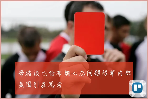 蒂格谈杰伦布朗心态问题绿军内部氛围引发思考