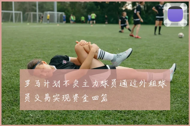 罗马计划不卖主力球员通过外租球员交易实现资金回笼