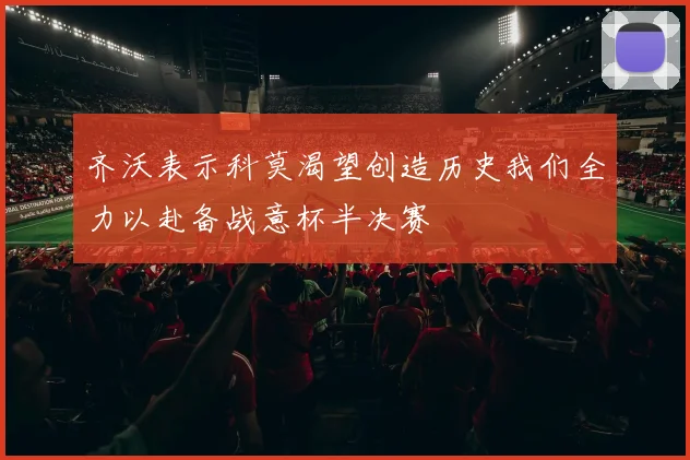 齐沃表示科莫渴望创造历史我们全力以赴备战意杯半决赛