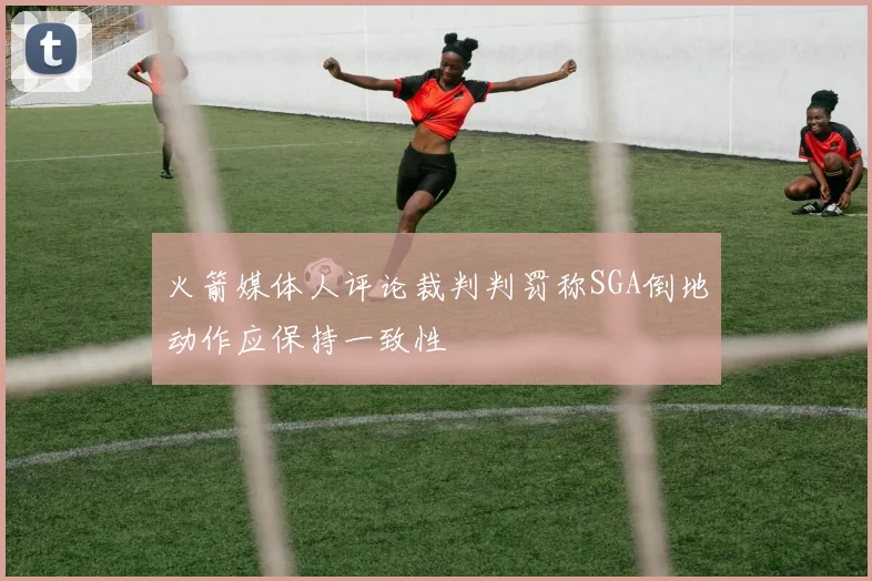 火箭媒体人评论裁判判罚称SGA倒地动作应保持一致性