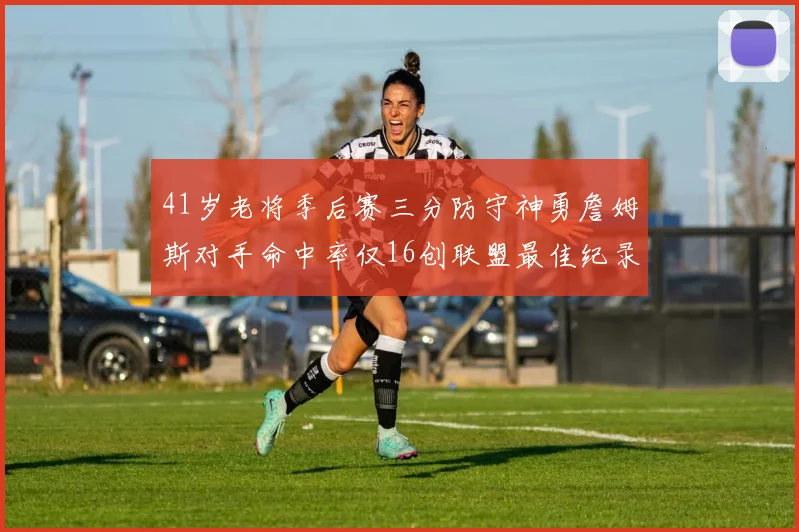 41岁老将季后赛三分防守神勇詹姆斯对手命中率仅16创联盟最佳纪录