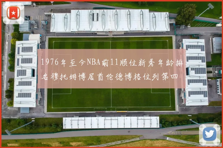 1976年至今NBA前11顺位新秀年龄排名穆托姆博居首伦德博格位列第四