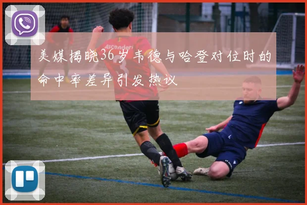 美媒揭晓36岁韦德与哈登对位时的命中率差异引发热议