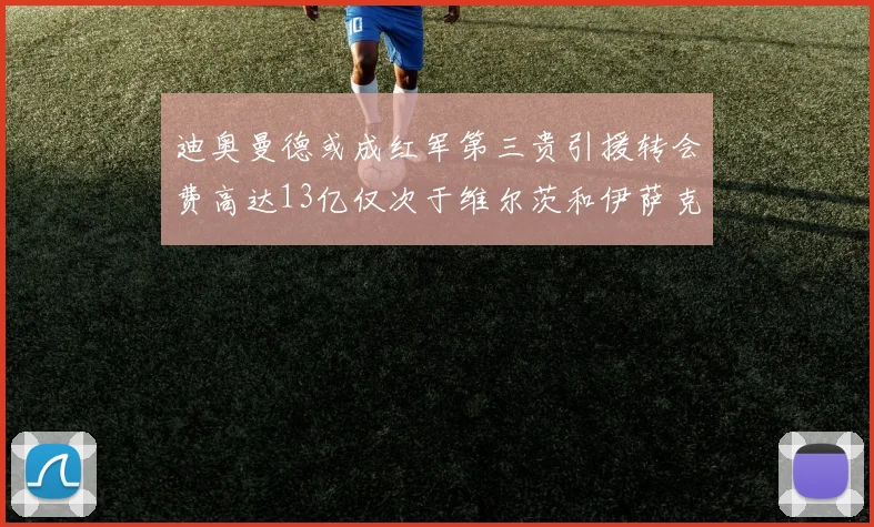 迪奥曼德或成红军第三贵引援转会费高达13亿仅次于维尔茨和伊萨克