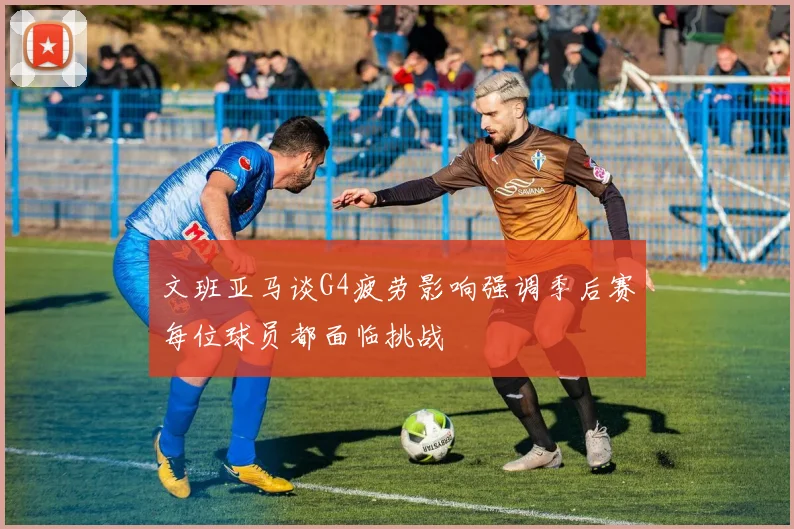 文班亚马谈G4疲劳影响强调季后赛每位球员都面临挑战