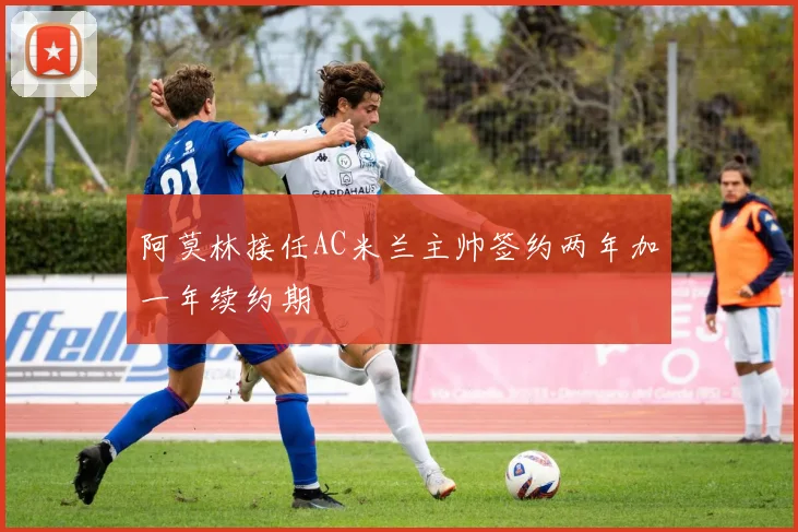 阿莫林接任AC米兰主帅签约两年加一年续约期