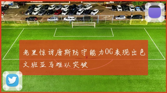 老里惊讶唐斯防守能力OG表现出色文班亚马难以突破
