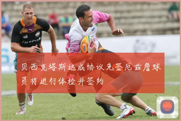 贝西克塔斯达成协议免签厄兹詹球员将进行体检并签约