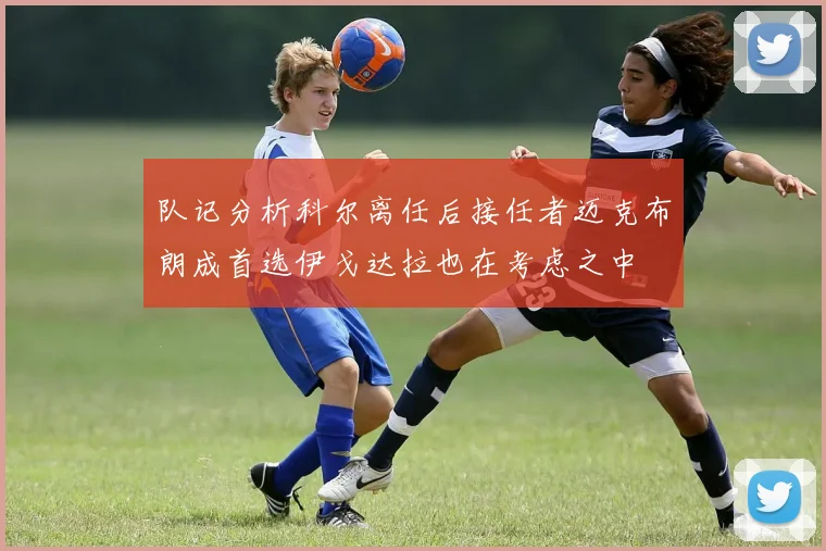 队记分析科尔离任后接任者迈克布朗成首选伊戈达拉也在考虑之中